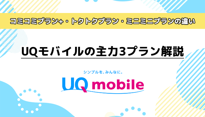 UQモバイルの主力3プラン解説！「コミコミプラン+」「トクトクプラン」「ミニミニプラン」の違い