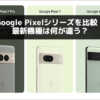 Google Pixelシリーズを比較！最新機種は何が違う？