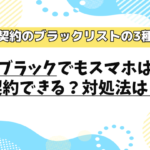 携帯会社のブラックリストは3種類ある！ブラックでもスマホは契約できる？対処法は？