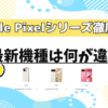 Google Pixelシリーズを比較！最新機種は何が違う？